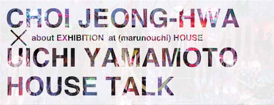 CHOI JEONG-HWA x UICHI YAMAMOTO HOUSE TALK | about EXHIBITION at (marunouchi) HOUSE