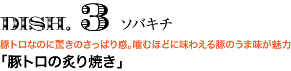 DISH. 3 ソバキチ　豚トロなのに驚きのさっぱり感。噛むほどに味わえる豚のうま味が魅力 「豚トロの炙り焼き」