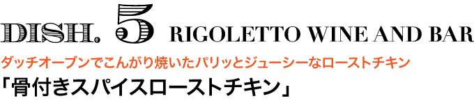 DISH. 5 RIGOLETTO WINE AND BAR　ダッチオーブンでこんがり焼いたパリッとジューシーなローストチキン 「骨付きスパイスローストチキン」