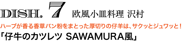 DISH. 7 欧風小皿料理 沢村　ハーブが香る香草パン粉をまとった厚切りの仔羊は、サクッとジュワッと！ 「仔牛のカツレツ SAWAMURA風」