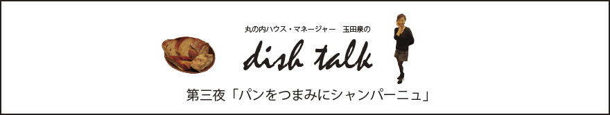 第三夜 「パンをつまみにシャンパーニュ」〜丸の内ハウス・マネージャー　玉田泉のDISH TALK〜