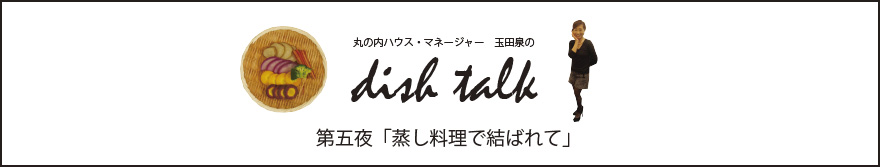 丸の内ハウス・マネージャー　玉田泉のDISH TALK　第五夜 「蒸し料理で結ばれて」