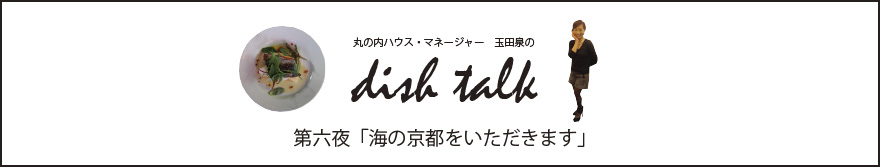 丸の内ハウス・マネージャー　玉田泉のDISH TALK　第六夜  「海の京都をいただきます」