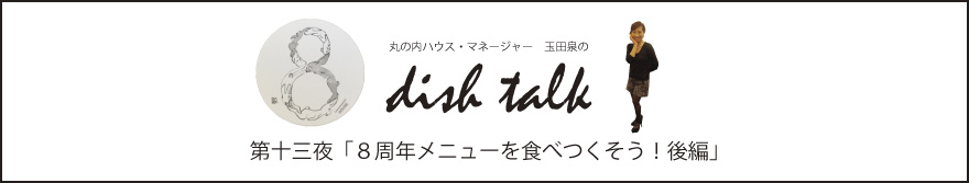 第十三夜 「８周年メニューを食べつくそう！後編」〜丸の内ハウス・マネージャー　玉田泉のDISH TALK〜