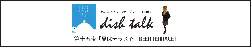 第十五夜  「夏はテラスで　BEER TERRACE」〜丸の内ハウス・マネージャー　玉田泉のDISH TALK〜