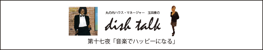 第十七夜  「音楽でハッピーになる」〜丸の内ハウス・マネージャー　玉田泉のDISH TALK〜