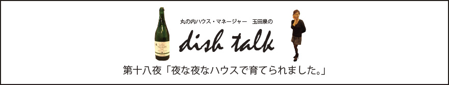 第十八夜  「夜な夜なハウスで育てられました。」〜丸の内ハウス・マネージャー　玉田泉のDISH TALK〜