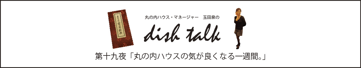 第十九夜  「丸の内ハウスの気が良くなる一週間。」〜丸の内ハウス・マネージャー　玉田泉のDISH TALK〜