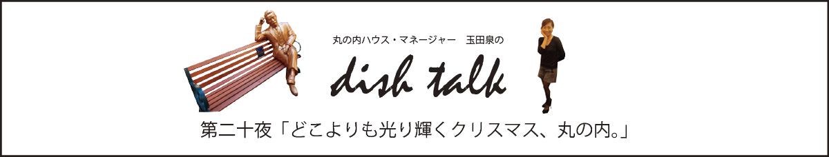 第二十夜 「どこよりも光り輝くクリスマス、丸の内。」〜丸の内ハウス・マネージャー　玉田泉のDISH TALK〜