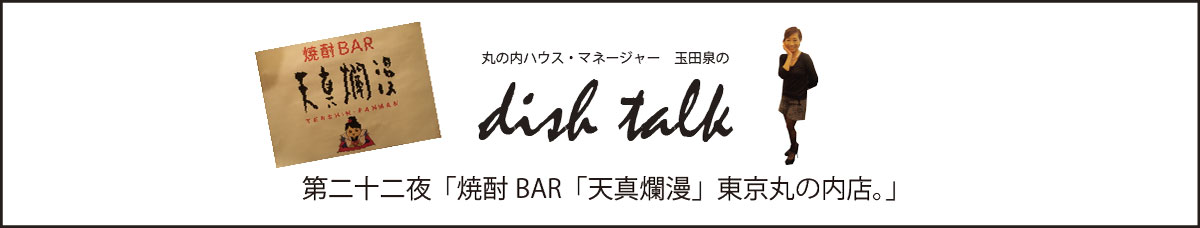 第二十二夜  「焼酎BAR「天真爛漫」東京丸の内店。」〜丸の内ハウス・マネージャー　玉田泉のDISH TALK〜