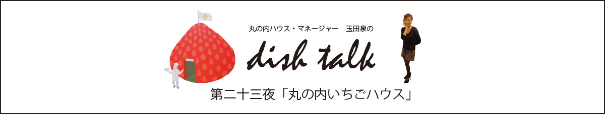 第二十三夜  「丸の内いちごハウス」〜丸の内ハウス・マネージャー　玉田泉のDISH TALK〜