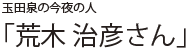 玉田泉の今夜の人 「荒木 治彦さん」