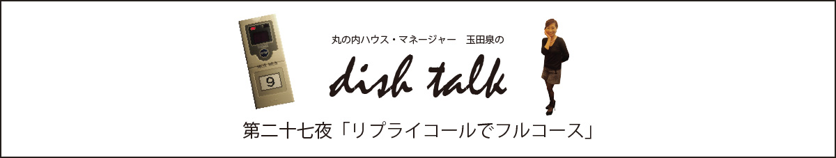 第二十七夜  「リプライコールでフルコース」〜丸の内ハウス・マネージャー　玉田泉のDISH TALK〜