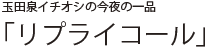 玉田泉イチオシの今夜の一品 「リプライコール」