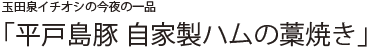 玉田泉イチオシの今夜の一品 「平戸島豚 自家製ハムの藁焼き」