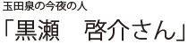 玉田泉の今夜の人 「黒瀬　啓介さん」